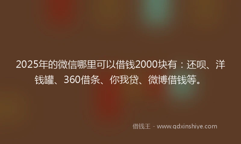 2025年的微信哪里可以借钱2000块有：还呗、洋钱罐、360借条、你我贷、微博借钱等。