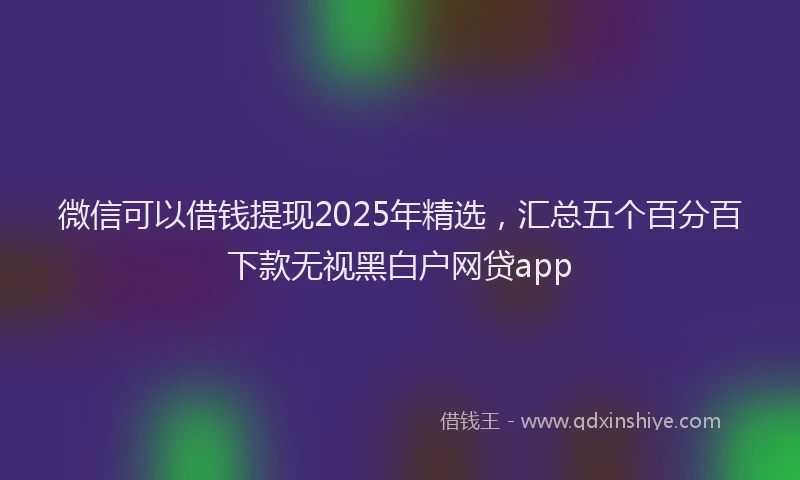 微信可以借钱提现2025年精选，汇总五个百分百下款无视黑白户网贷app