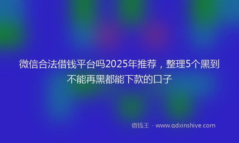 微信合法借钱平台吗2025年推荐，整理5个黑到不能再黑都能下款的口子