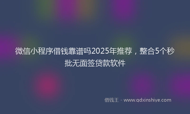 微信小程序借钱靠谱吗2025年推荐，整合5个秒批无面签贷款软件