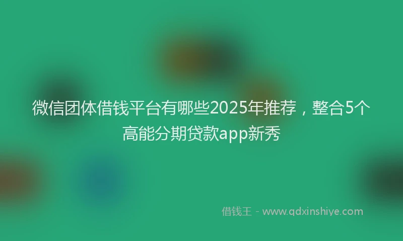 微信团体借钱平台有哪些2025年推荐，整合5个高能分期贷款app新秀
