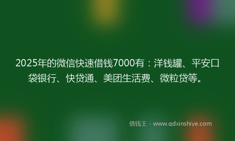 2025年的微信快速借钱7000有：洋钱罐、平安口袋银行、快贷通、美团生活费、微粒贷等。
