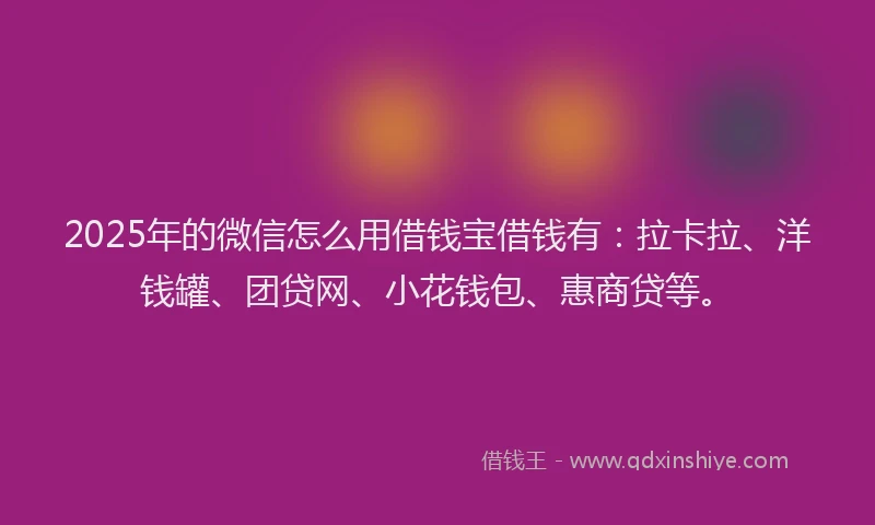 2025年的微信怎么用借钱宝借钱有：拉卡拉、洋钱罐、团贷网、小花钱包、惠商贷等。