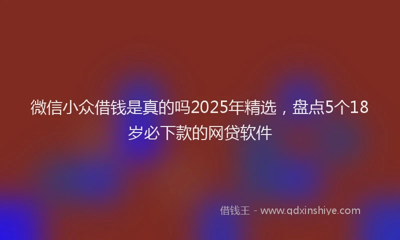 微信小众借钱是真的吗2025年精选，盘点5个18岁必下款的网贷软件
