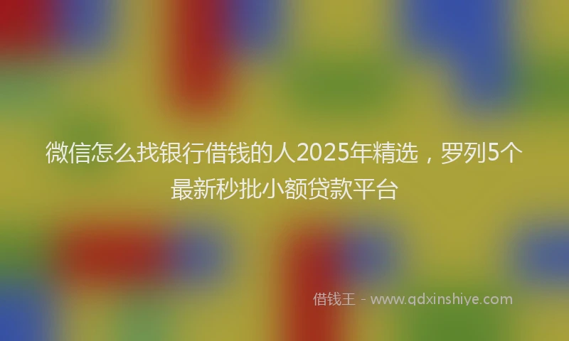 微信怎么找银行借钱的人2025年精选，罗列5个最新秒批小额贷款平台