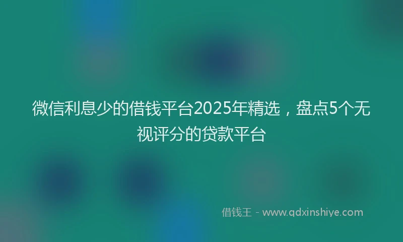 微信利息少的借钱平台2025年精选，盘点5个无视评分的贷款平台