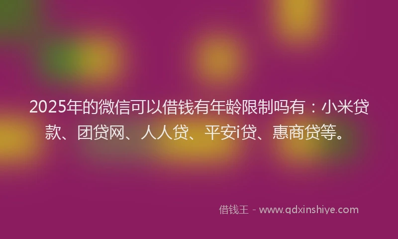 2025年的微信可以借钱有年龄限制吗有：小米贷款、团贷网、人人贷、平安i贷、惠商贷等。