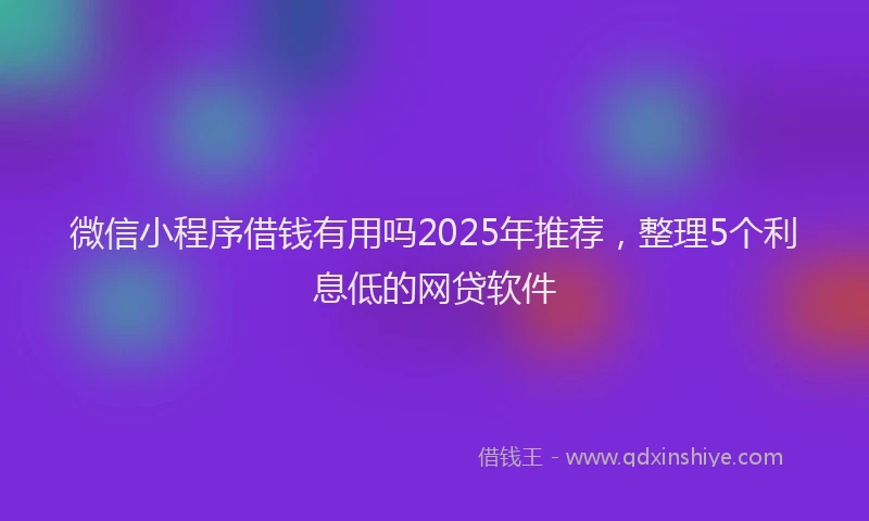 微信小程序借钱有用吗2025年推荐，整理5个利息低的网贷软件