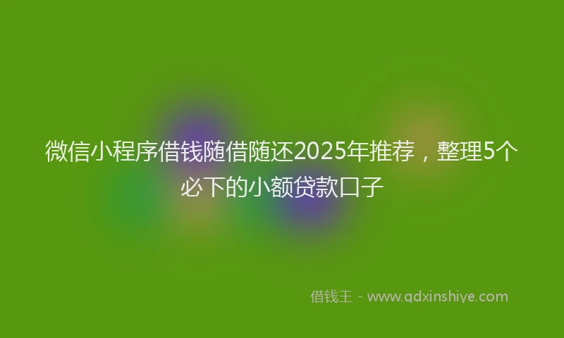微信小程序借钱随借随还2025年推荐，整理5个必下的小额贷款口子
