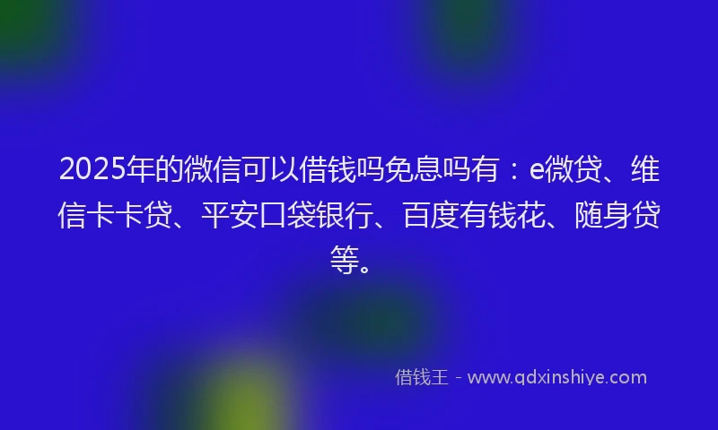 2025年的微信可以借钱吗免息吗有：e微贷、维信卡卡贷、平安口袋银行、百度有钱花、随身贷等。