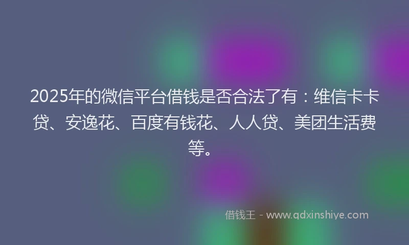 2025年的微信平台借钱是否合法了有：维信卡卡贷、安逸花、百度有钱花、人人贷、美团生活费等。