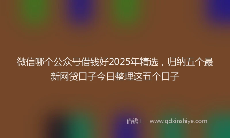 微信哪个公众号借钱好2025年精选，归纳五个最新网贷口子今日整理这五个口子