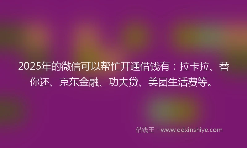 2025年的微信可以帮忙开通借钱有：拉卡拉、替你还、京东金融、功夫贷、美团生活费等。