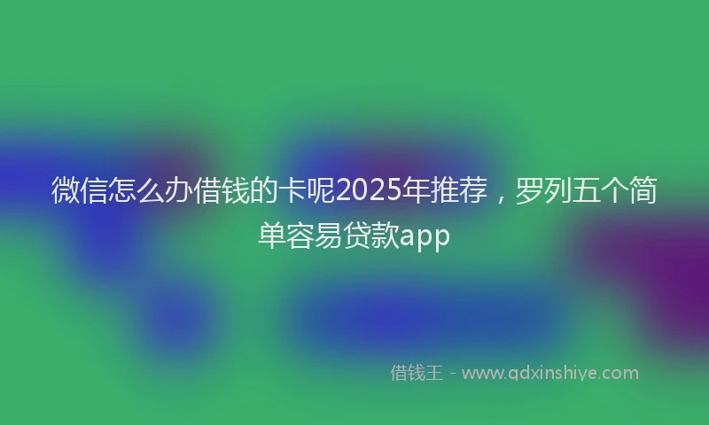 微信怎么办借钱的卡呢2025年推荐，罗列五个简单容易贷款app