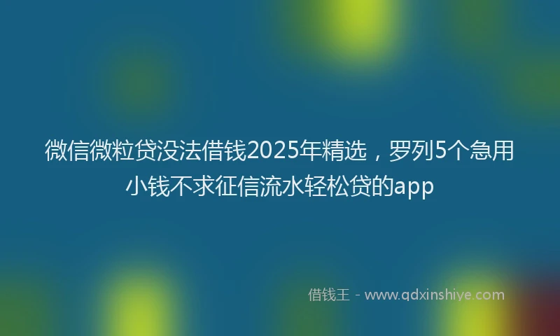 微信微粒贷没法借钱2025年精选，罗列5个急用小钱不求征信流水轻松贷的app