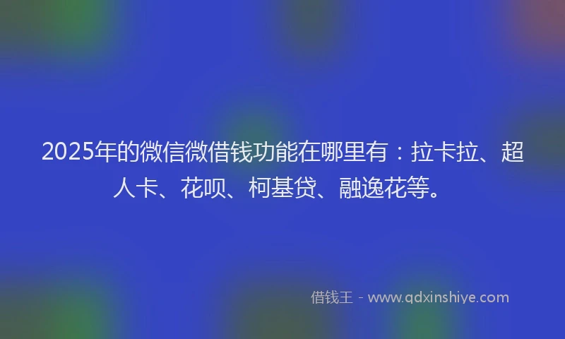 2025年的微信微借钱功能在哪里有：拉卡拉、超人卡、花呗、柯基贷、融逸花等。
