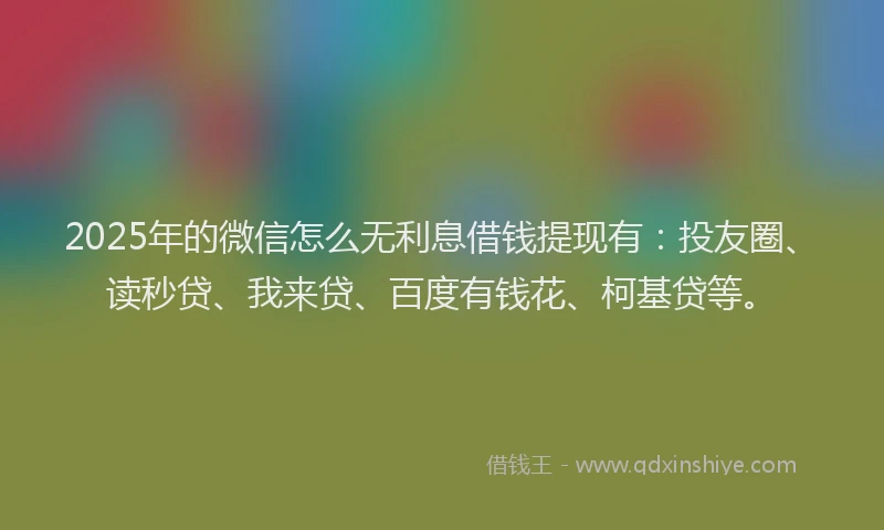 2025年的微信怎么无利息借钱提现有：投友圈、读秒贷、我来贷、百度有钱花、柯基贷等。