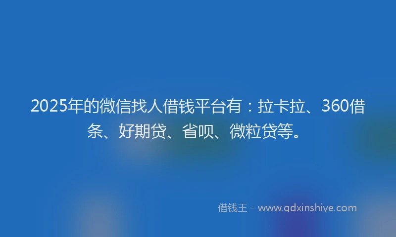 2025年的微信找人借钱平台有：拉卡拉、360借条、好期贷、省呗、微粒贷等。
