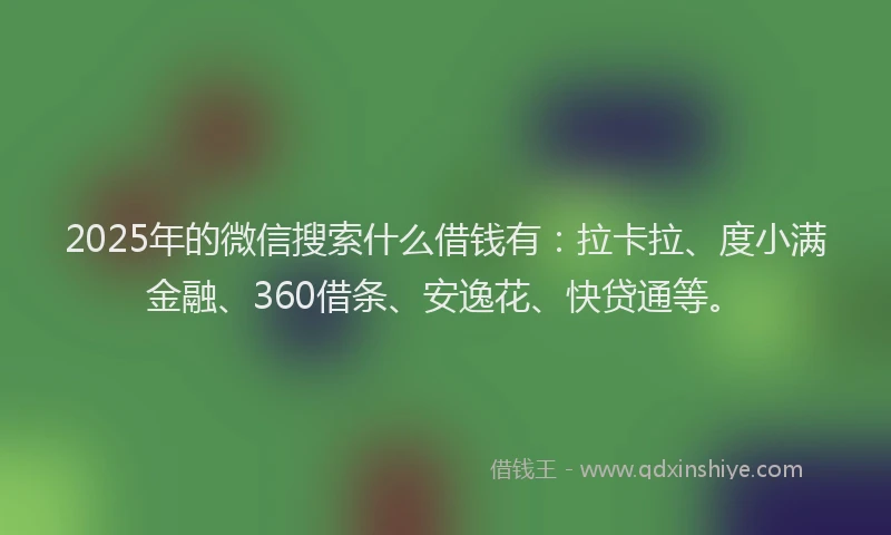 2025年的微信搜索什么借钱有：拉卡拉、度小满金融、360借条、安逸花、快贷通等。