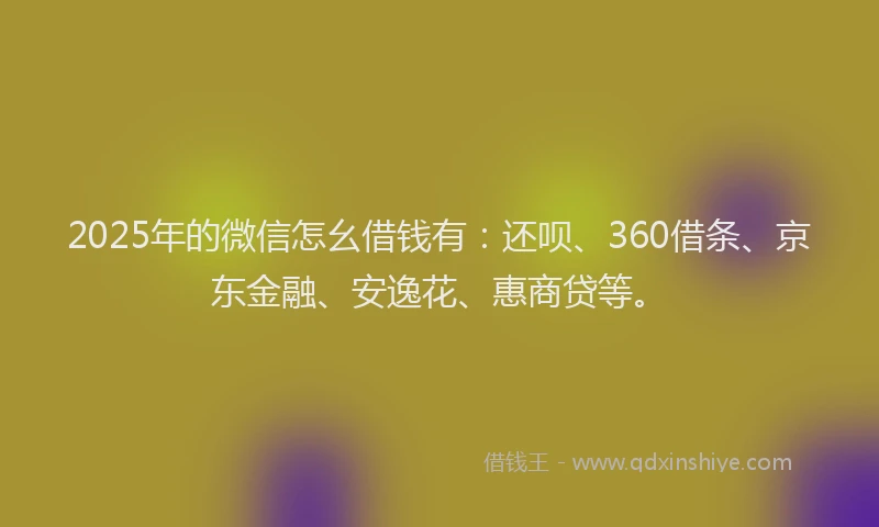 2025年的微信怎幺借钱有：还呗、360借条、京东金融、安逸花、惠商贷等。