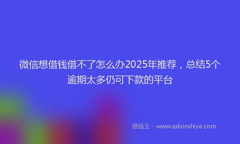 微信想借钱借不了怎么办2025年推荐，总结5个逾期太多仍可下款的平台