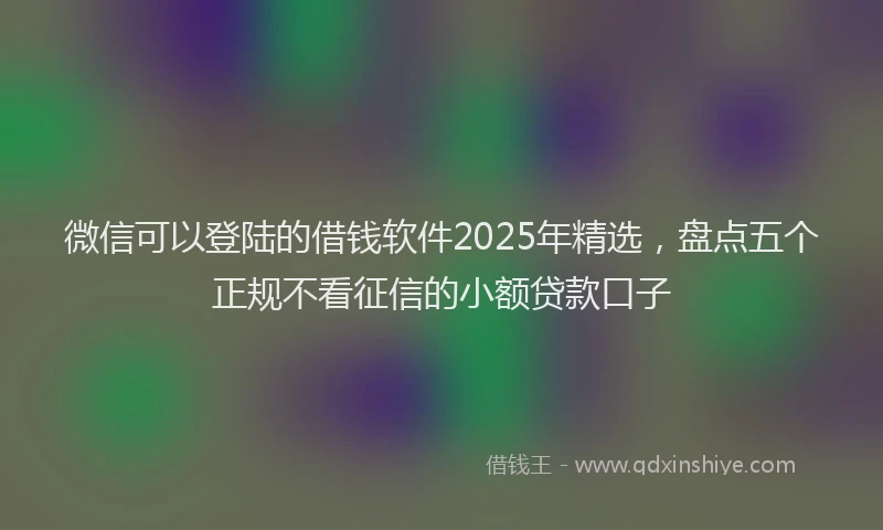 微信可以登陆的借钱软件2025年精选，盘点五个正规不看征信的小额贷款口子