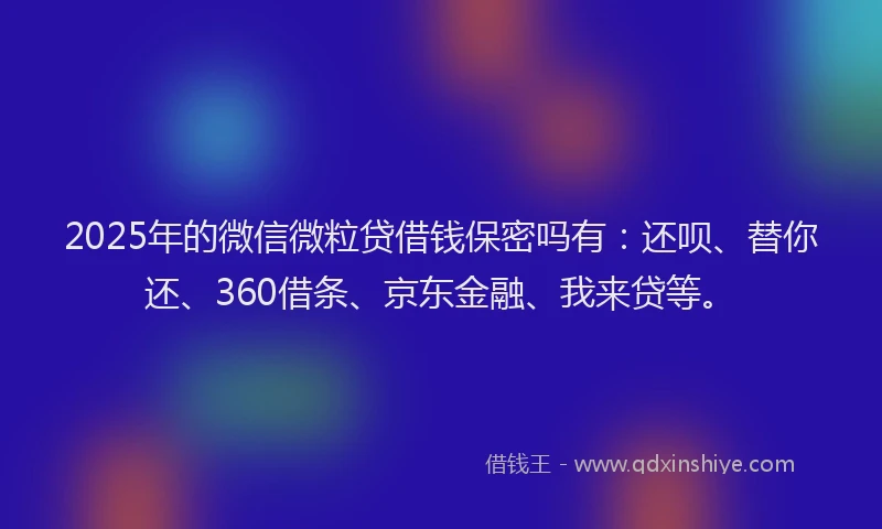 2025年的微信微粒贷借钱保密吗有：还呗、替你还、360借条、京东金融、我来贷等。