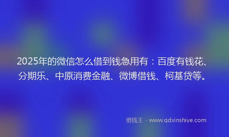 2025年的微信怎么借到钱急用有:百度有钱花、分期乐、中原消费金融、微博借钱、柯基贷等。