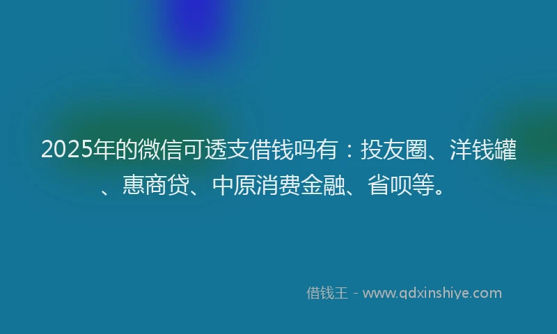 2025年的微信可透支借钱吗有：投友圈、洋钱罐、惠商贷、中原消费金融、省呗等。