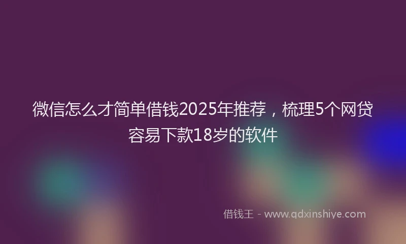 微信怎么才简单借钱2025年推荐，梳理5个网贷容易下款18岁的软件