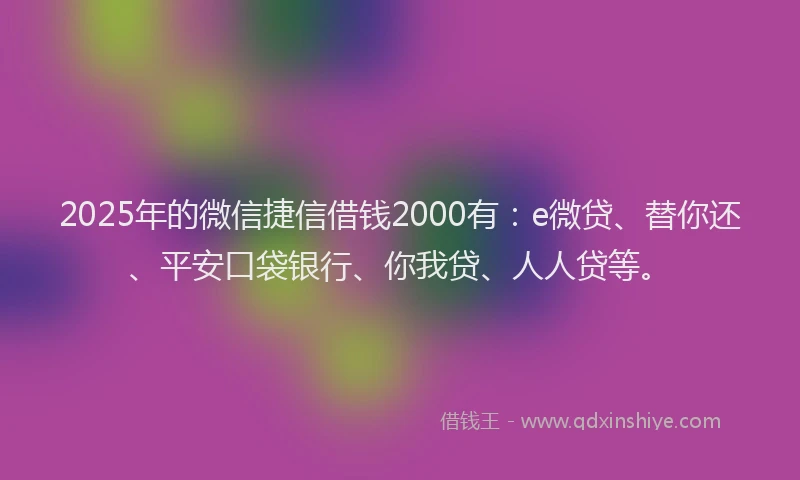 2025年的微信捷信借钱2000有：e微贷、替你还、平安口袋银行、你我贷、人人贷等。