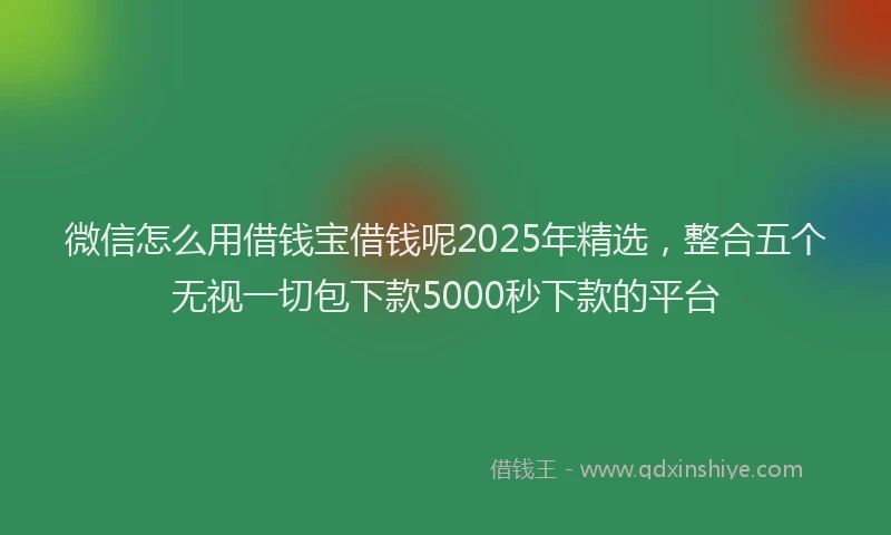 微信怎么用借钱宝借钱呢2025年精选，整合五个无视一切包下款5000秒下款的平台