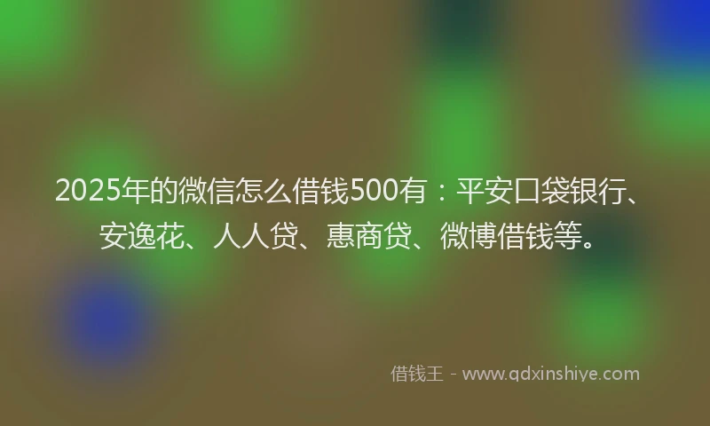 2025年的微信怎么借钱500有：平安口袋银行、安逸花、人人贷、惠商贷、微博借钱等。