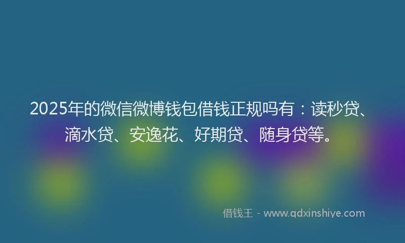 2025年的微信微博钱包借钱正规吗有：读秒贷、滴水贷、安逸花、好期贷、随身贷等。