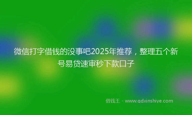 微信打字借钱的没事吧2025年推荐，整理五个新号易贷速审秒下款口子