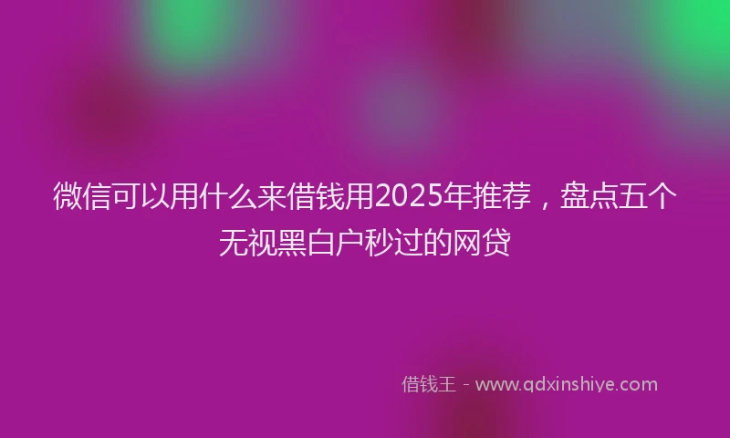 微信可以用什么来借钱用2025年推荐，盘点五个无视黑白户秒过的网贷