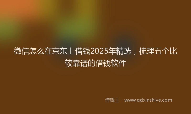 微信怎么在京东上借钱2025年精选，梳理五个比较靠谱的借钱软件