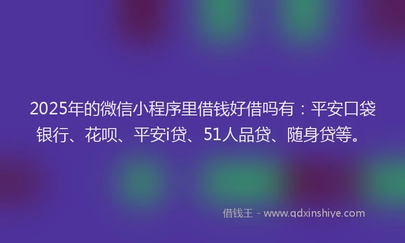 2025年的微信小程序里借钱好借吗有：平安口袋银行、花呗、平安i贷、51人品贷、随身贷等。