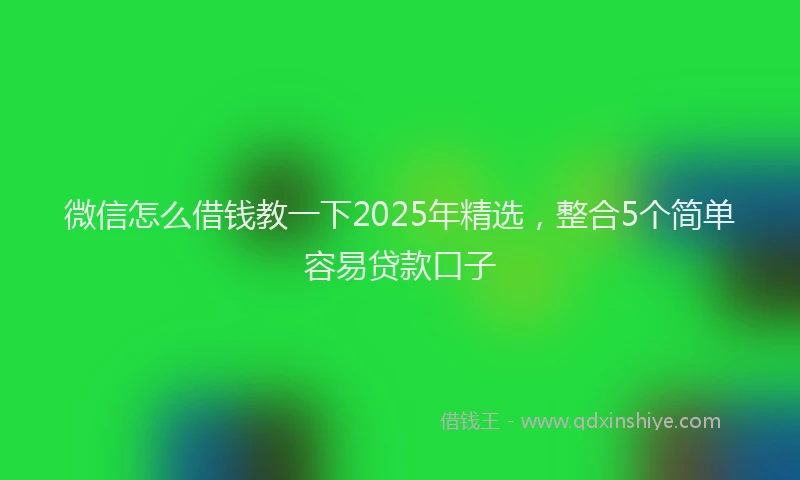 微信怎么借钱教一下2025年精选，整合5个简单容易贷款口子