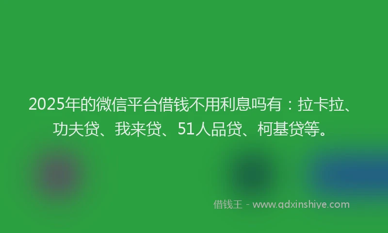 2025年的微信平台借钱不用利息吗有：拉卡拉、功夫贷、我来贷、51人品贷、柯基贷等。
