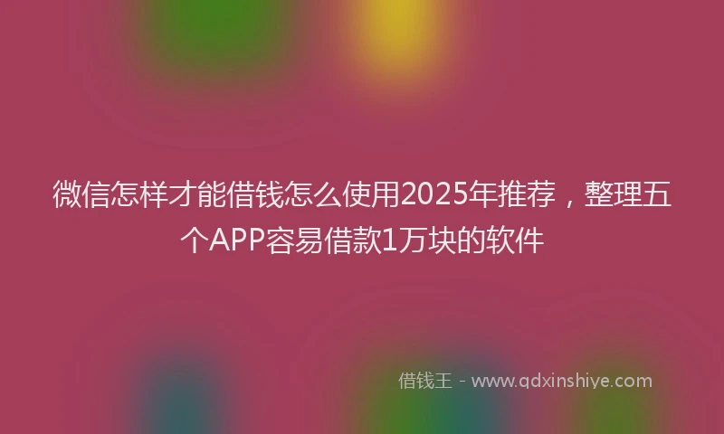 微信怎样才能借钱怎么使用2025年推荐，整理五个APP容易借款1万块的软件