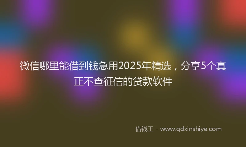 微信哪里能借到钱急用2025年精选，分享5个真正不查征信的贷款软件