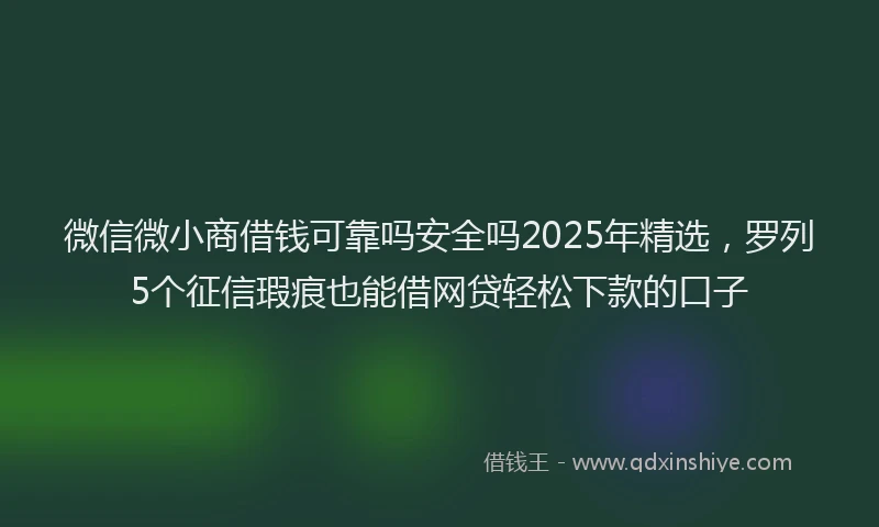 微信微小商借钱可靠吗安全吗2025年精选，罗列5个征信瑕疵也能借网贷轻松下款的口子