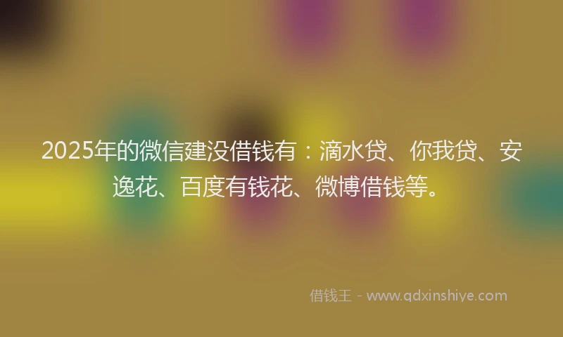 2025年的微信建没借钱有：滴水贷、你我贷、安逸花、百度有钱花、微博借钱等。