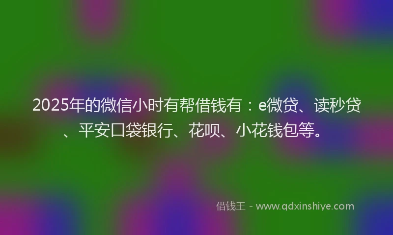 2025年的微信小时有帮借钱有：e微贷、读秒贷、平安口袋银行、花呗、小花钱包等。