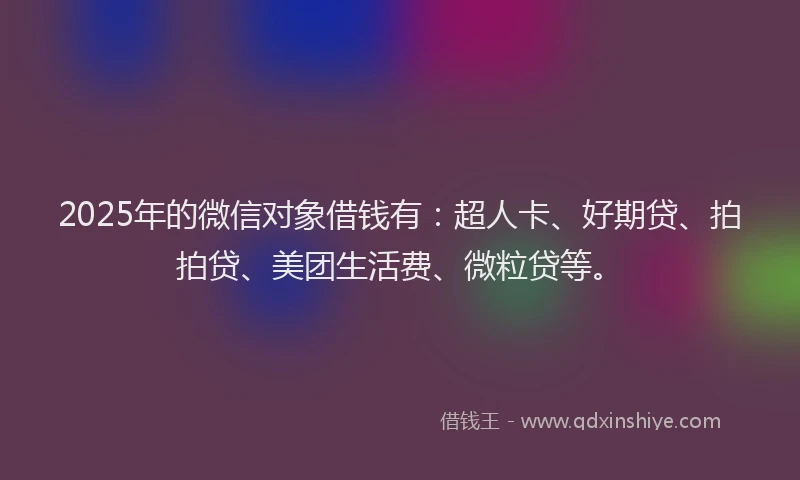 2025年的微信对象借钱有：超人卡、好期贷、拍拍贷、美团生活费、微粒贷等。