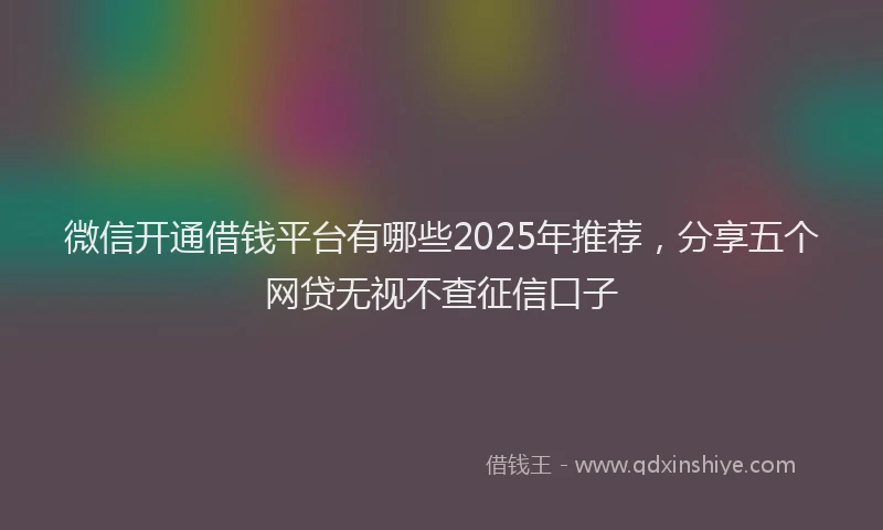 微信开通借钱平台有哪些2025年推荐，分享五个网贷无视不查征信口子