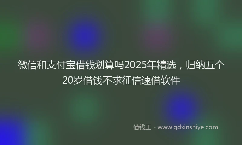 微信和支付宝借钱划算吗2025年精选，归纳五个20岁借钱不求征信速借软件