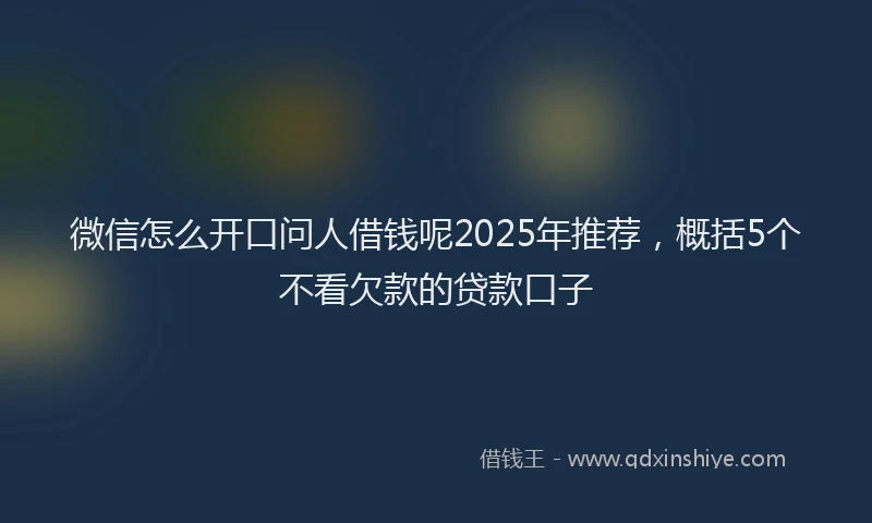 微信怎么开口问人借钱呢2025年推荐，概括5个不看欠款的贷款口子