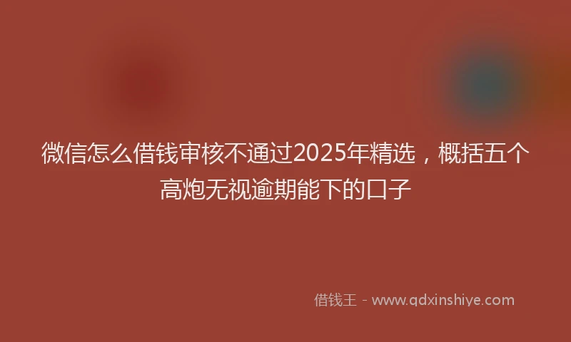 微信怎么借钱审核不通过2025年精选，概括五个高炮无视逾期能下的口子
